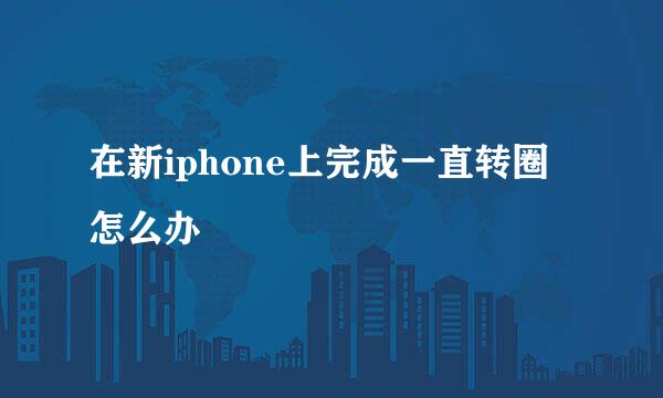 在新iphone上完成一直转圈怎么办