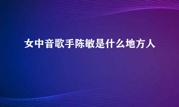 女中音歌手陈敏是什么地方人