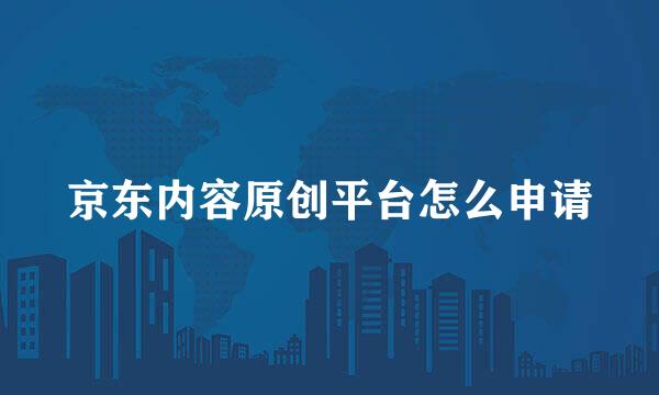 京东内容原创平台怎么申请