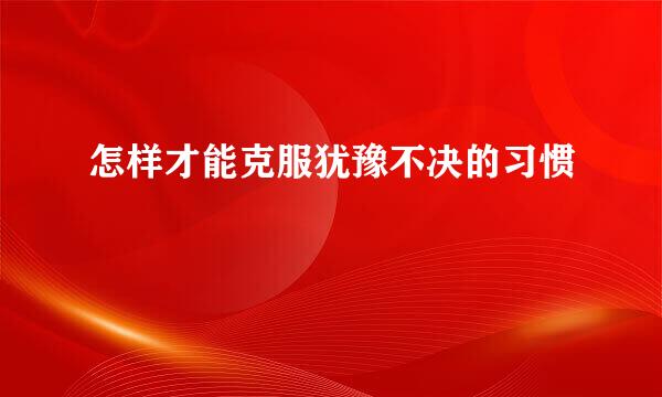 怎样才能克服犹豫不决的习惯