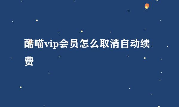 酷喵vip会员怎么取消自动续费