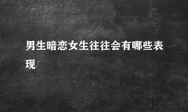 男生暗恋女生往往会有哪些表现