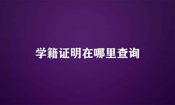 学籍证明在哪里查询
