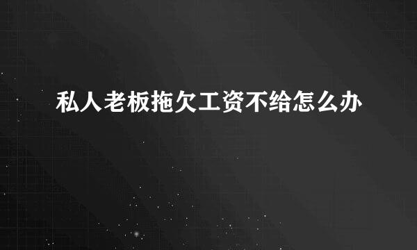 私人老板拖欠工资不给怎么办