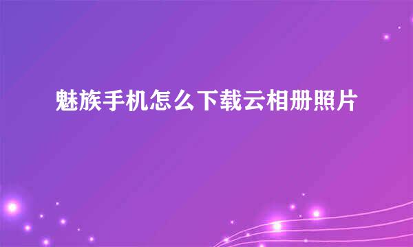魅族手机怎么下载云相册照片