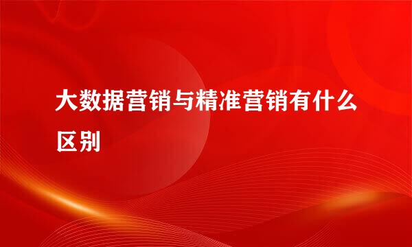 大数据营销与精准营销有什么区别