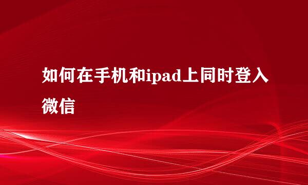 如何在手机和ipad上同时登入微信