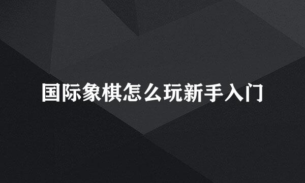 国际象棋怎么玩新手入门