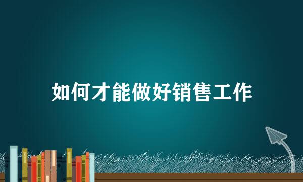 如何才能做好销售工作
