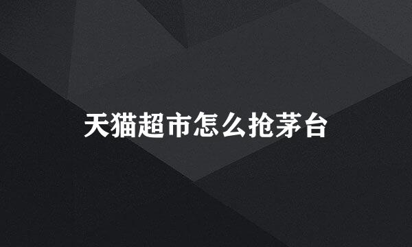 天猫超市怎么抢茅台