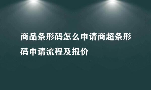 商品条形码怎么申请商超条形码申请流程及报价
