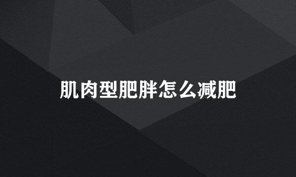 肌肉型肥胖怎么减肥