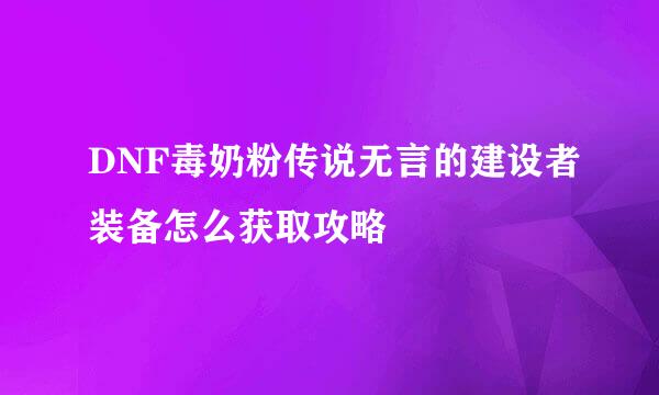 DNF毒奶粉传说无言的建设者装备怎么获取攻略