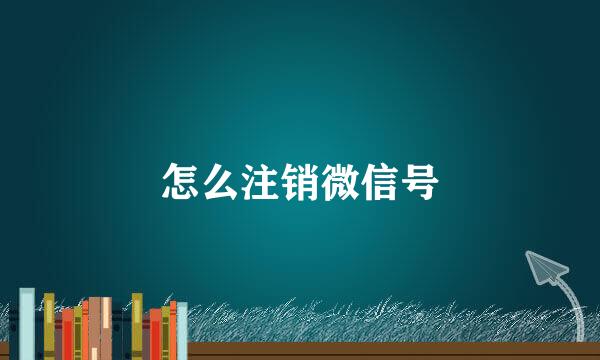 怎么注销微信号