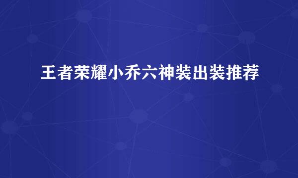 王者荣耀小乔六神装出装推荐