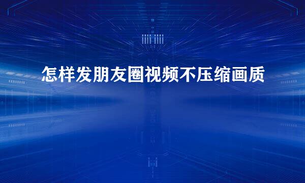怎样发朋友圈视频不压缩画质