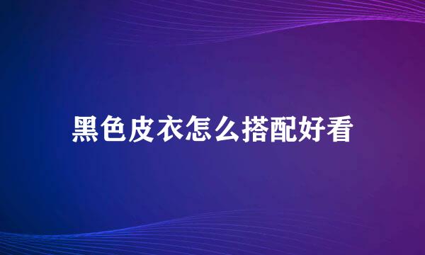 黑色皮衣怎么搭配好看