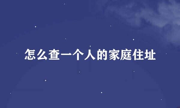 怎么查一个人的家庭住址