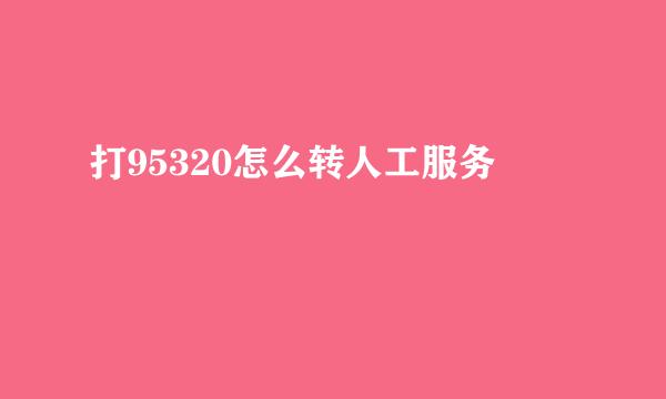 打95320怎么转人工服务