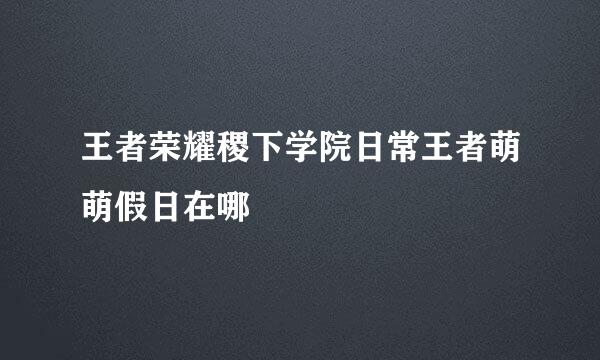 王者荣耀稷下学院日常王者萌萌假日在哪