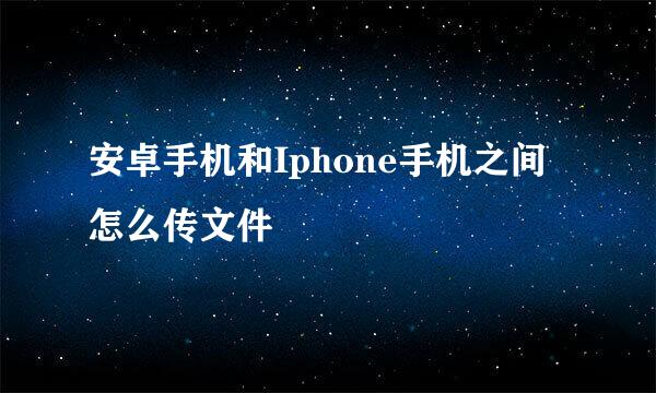 安卓手机和Iphone手机之间怎么传文件