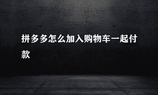 拼多多怎么加入购物车一起付款