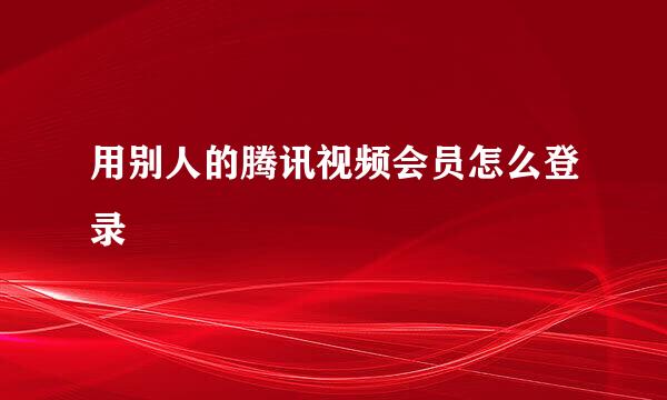 用别人的腾讯视频会员怎么登录