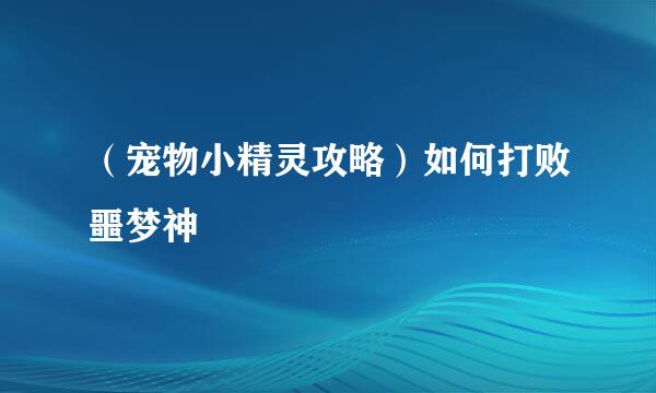 （宠物小精灵攻略）如何打败噩梦神