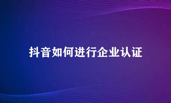 抖音如何进行企业认证