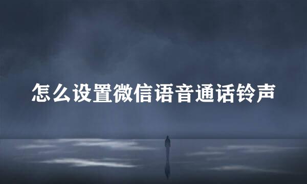 怎么设置微信语音通话铃声