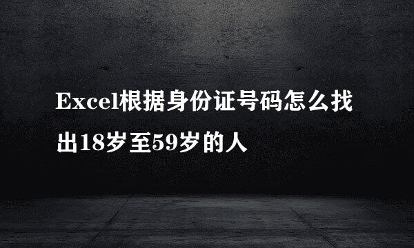 Excel根据身份证号码怎么找出18岁至59岁的人