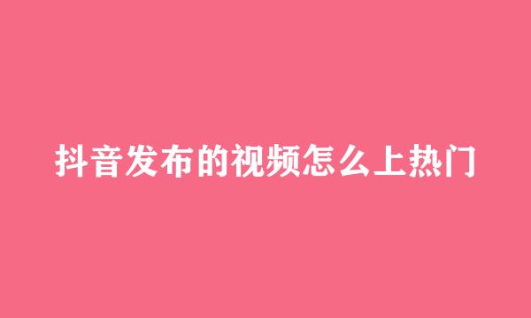 抖音发布的视频怎么上热门