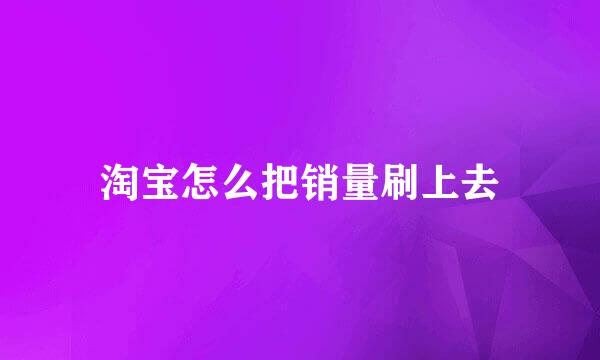淘宝怎么把销量刷上去