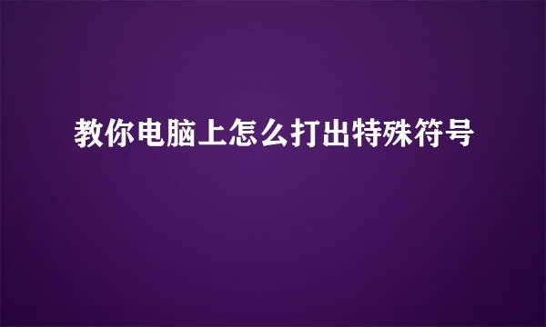 教你电脑上怎么打出特殊符号