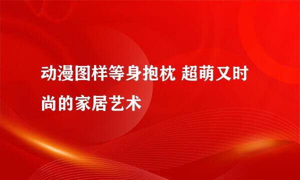 动漫图样等身抱枕 超萌又时尚的家居艺术