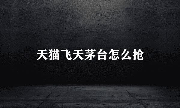 天猫飞天茅台怎么抢