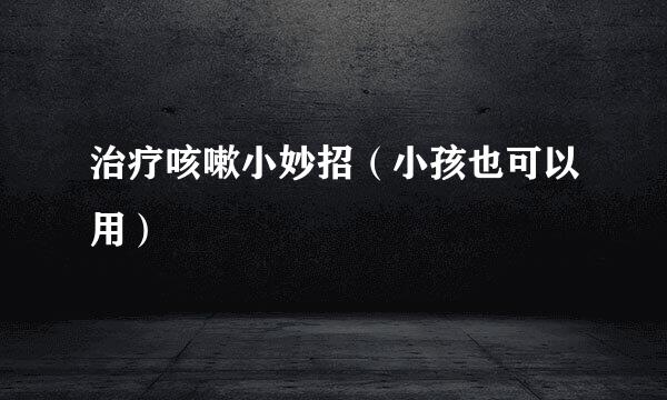 治疗咳嗽小妙招（小孩也可以用）