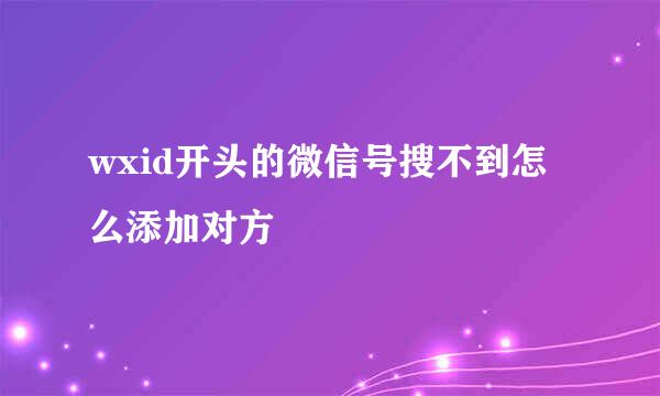 wxid开头的微信号搜不到怎么添加对方
