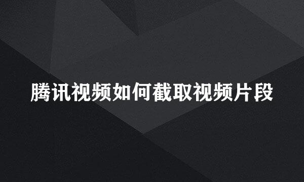 腾讯视频如何截取视频片段