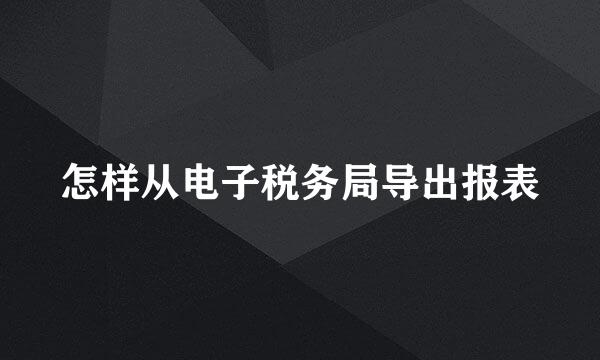 怎样从电子税务局导出报表