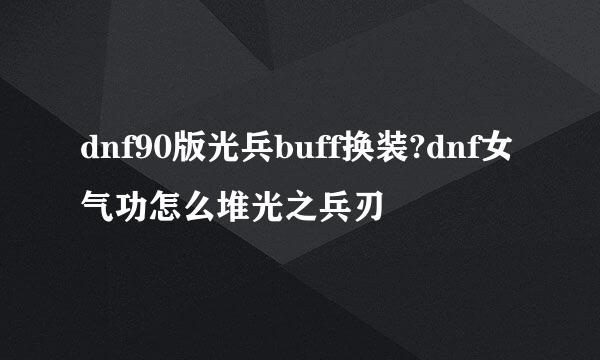 dnf90版光兵buff换装?dnf女气功怎么堆光之兵刃