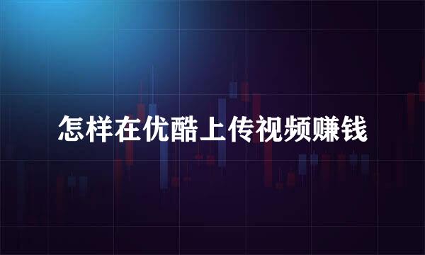 怎样在优酷上传视频赚钱