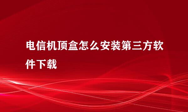 电信机顶盒怎么安装第三方软件下载
