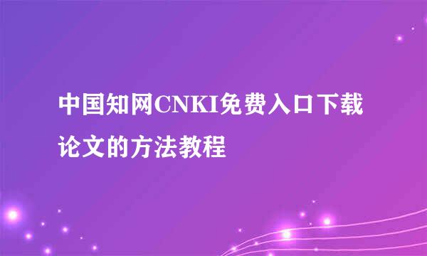 中国知网CNKI免费入口下载论文的方法教程