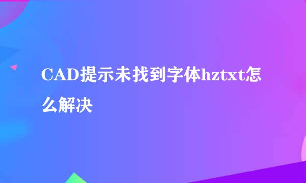 CAD提示未找到字体hztxt怎么解决