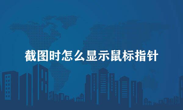 截图时怎么显示鼠标指针