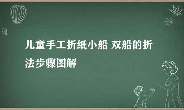 儿童手工折纸小船 双船的折法步骤图解