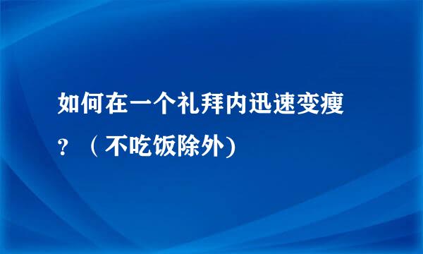 如何在一个礼拜内迅速变瘦 ？（不吃饭除外)