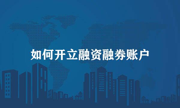 如何开立融资融券账户