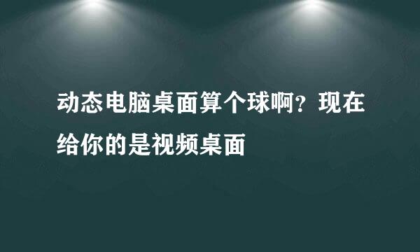 动态电脑桌面算个球啊？现在给你的是视频桌面